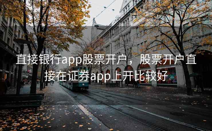 直接银行app股票开户，股票开户直接在证券app上开比较好