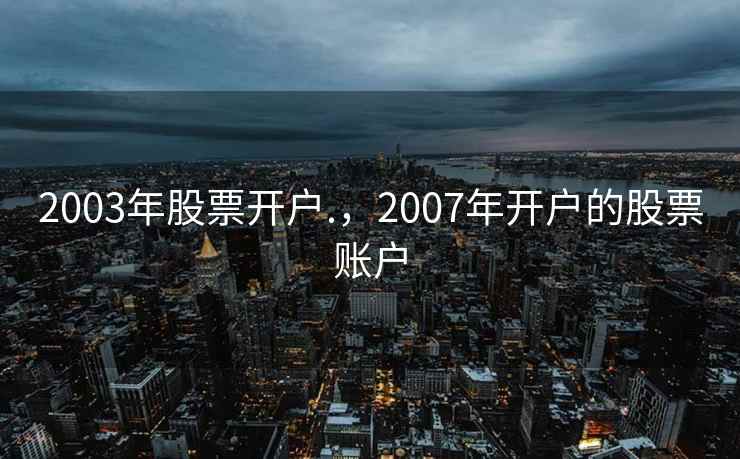 2003年股票开户.，2007年开户的股票账户