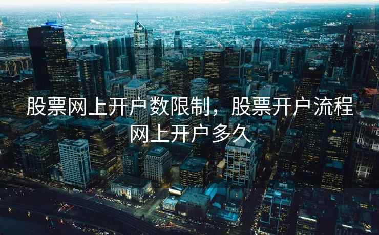 股票网上开户数限制，股票开户流程网上开户多久