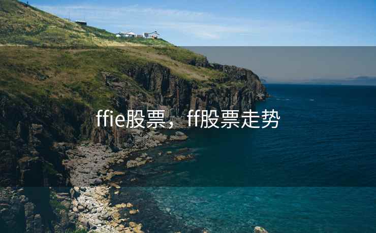 ffie股票，ff股票走势