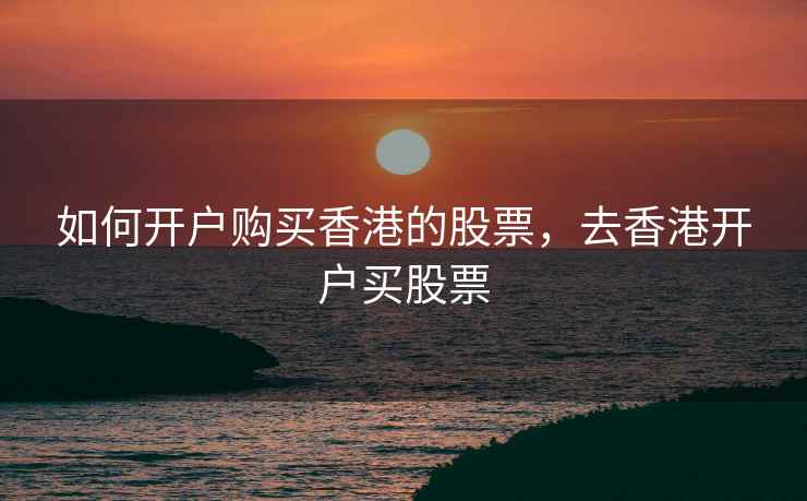 如何开户购买香港的股票，去香港开户买股票