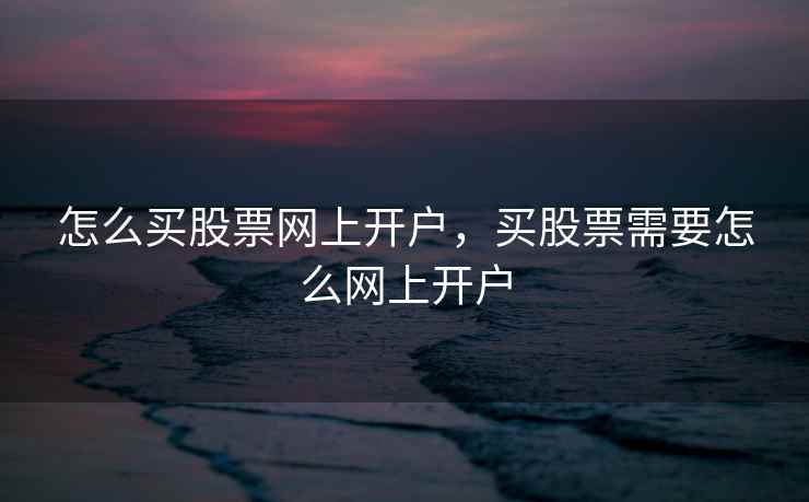 怎么买股票网上开户，买股票需要怎么网上开户