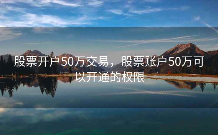 股票开户50万交易，股票账户50万可以开通的权限