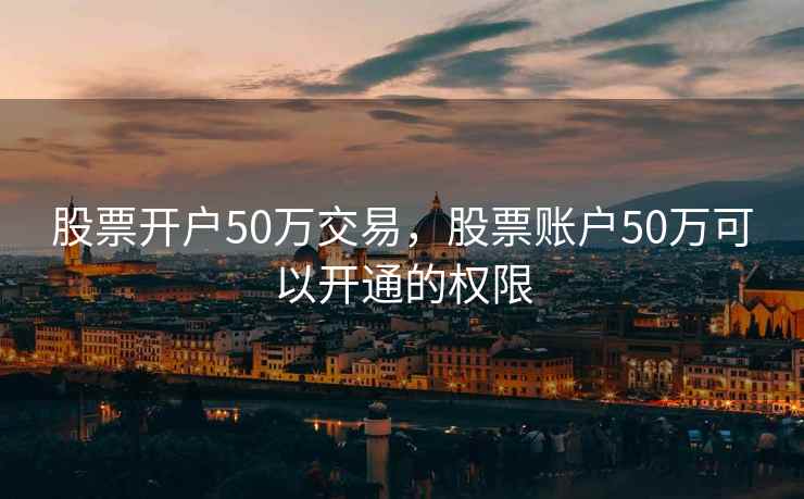 股票开户50万交易，股票账户50万可以开通的权限
