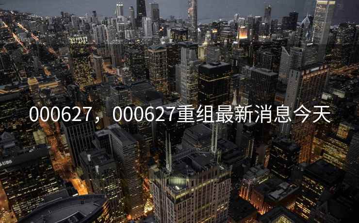 000627，000627重组最新消息今天