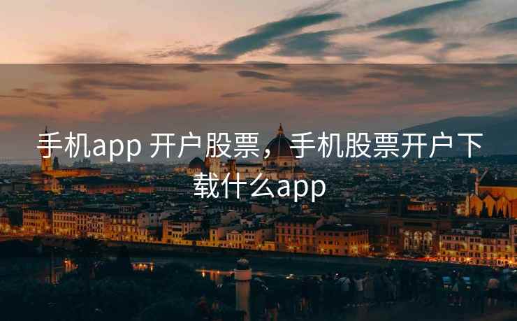 手机app 开户股票，手机股票开户下载什么app