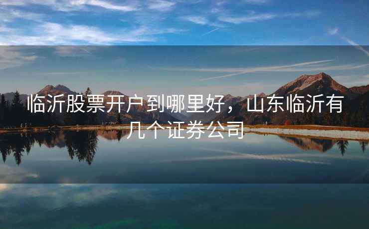 临沂股票开户到哪里好，山东临沂有几个证券公司