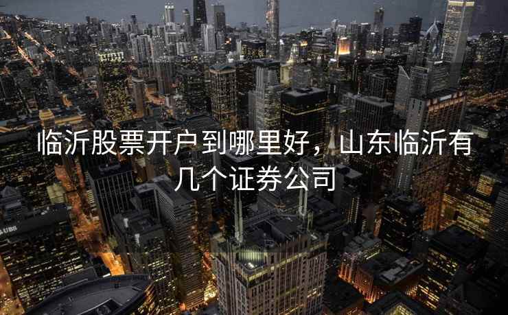 临沂股票开户到哪里好，山东临沂有几个证券公司