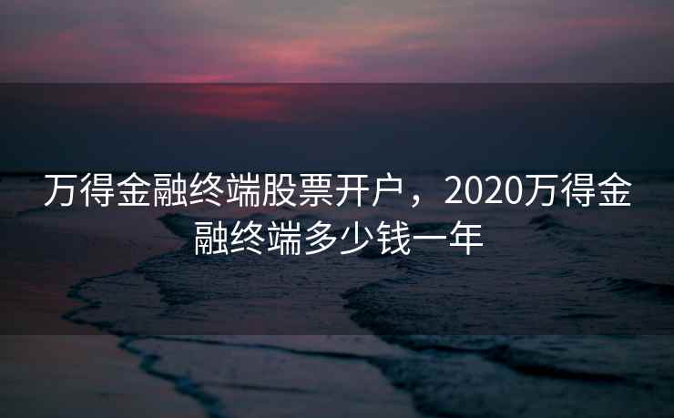 万得金融终端股票开户，2020万得金融终端多少钱一年