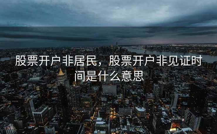 股票开户非居民，股票开户非见证时间是什么意思