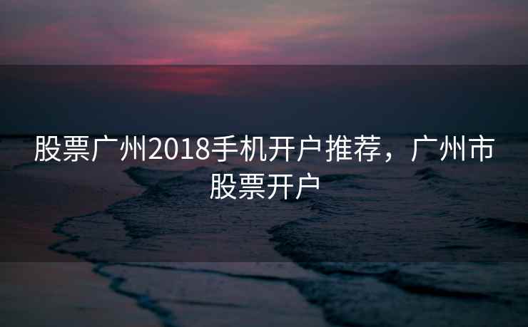 股票广州2018手机开户推荐，广州市股票开户