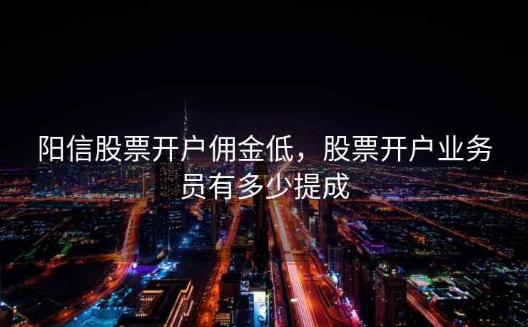 阳信股票开户佣金低，股票开户业务员有多少提成
