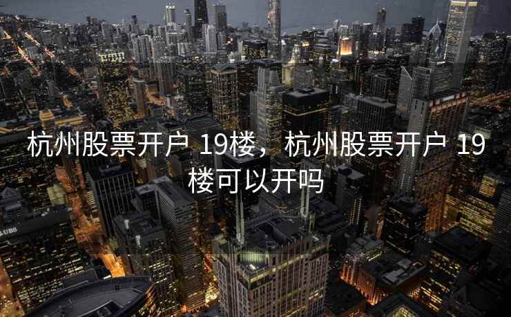 杭州股票开户 19楼，杭州股票开户 19楼可以开吗