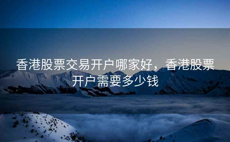 香港股票交易开户哪家好，香港股票开户需要多少钱