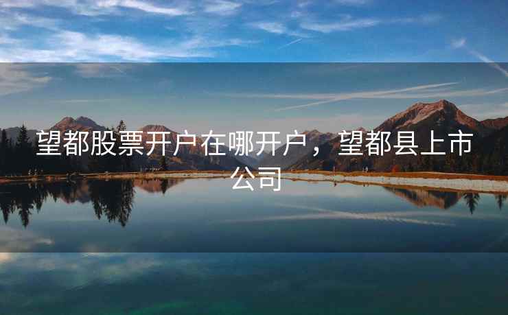 望都股票开户在哪开户，望都县上市公司