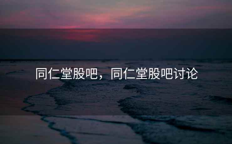 同仁堂股吧，同仁堂股吧讨论
