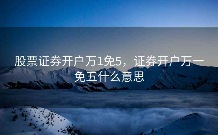 股票证券开户万1免5，证券开户万一免五什么意思
