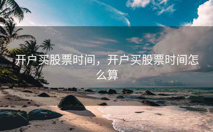 开户买股票时间，开户买股票时间怎么算