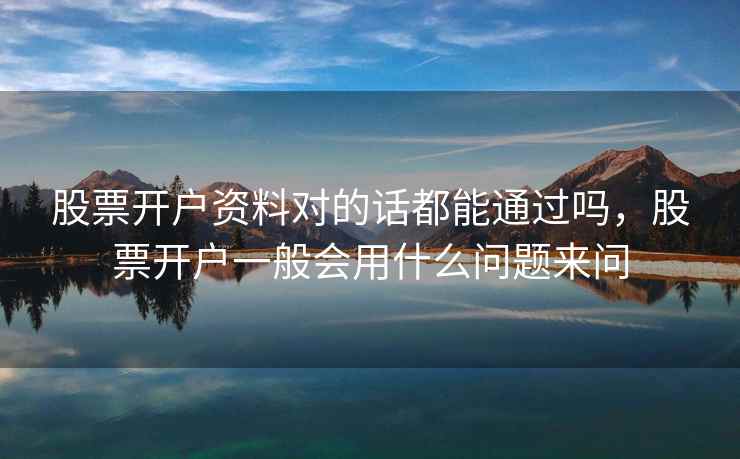 股票开户资料对的话都能通过吗，股票开户一般会用什么问题来问