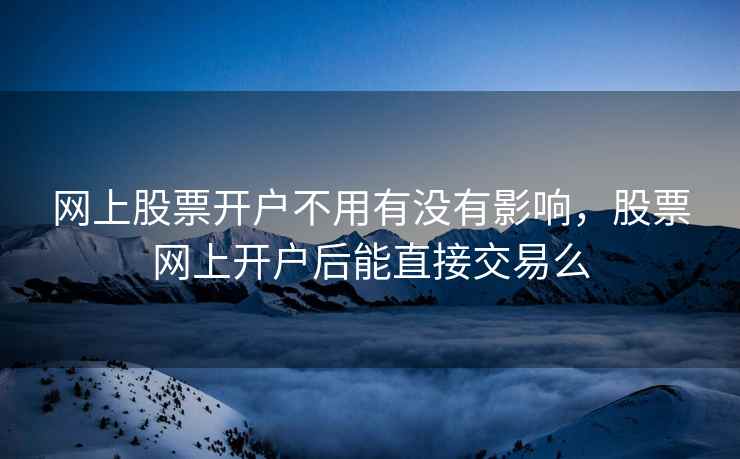 网上股票开户不用有没有影响，股票网上开户后能直接交易么