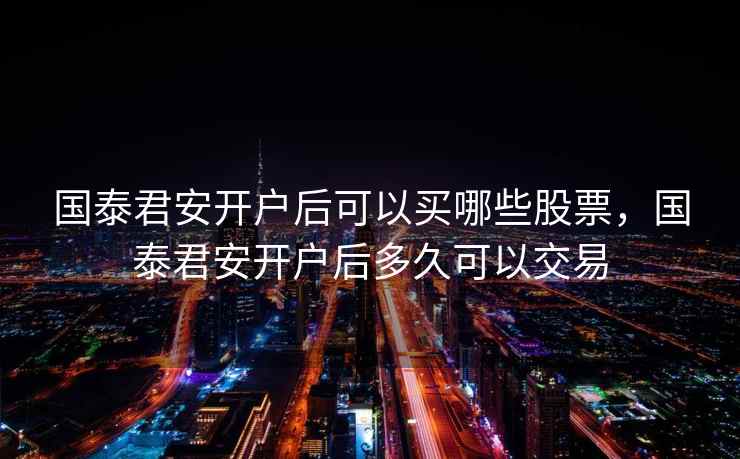 国泰君安开户后可以买哪些股票，国泰君安开户后多久可以交易
