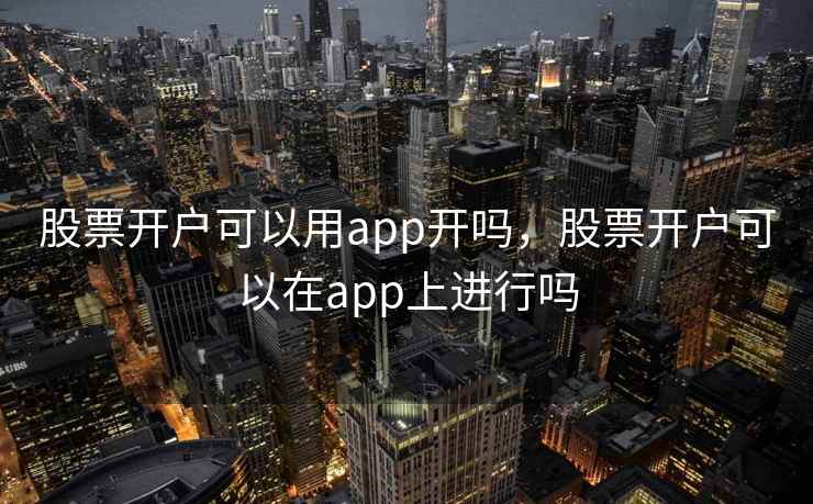 股票开户可以用app开吗，股票开户可以在app上进行吗