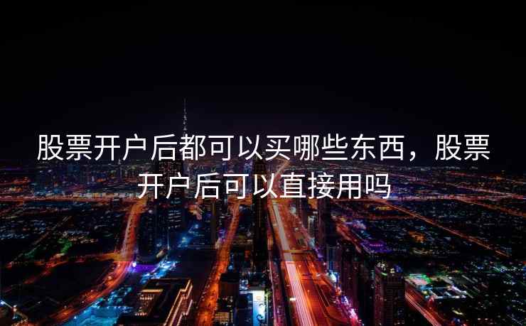 股票开户后都可以买哪些东西，股票开户后可以直接用吗