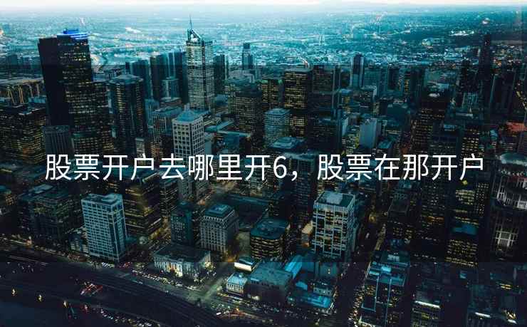 股票开户去哪里开6，股票在那开户