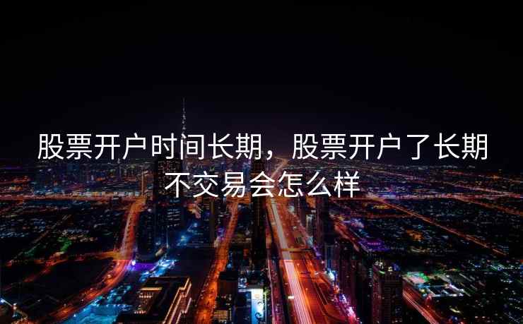 股票开户时间长期，股票开户了长期不交易会怎么样