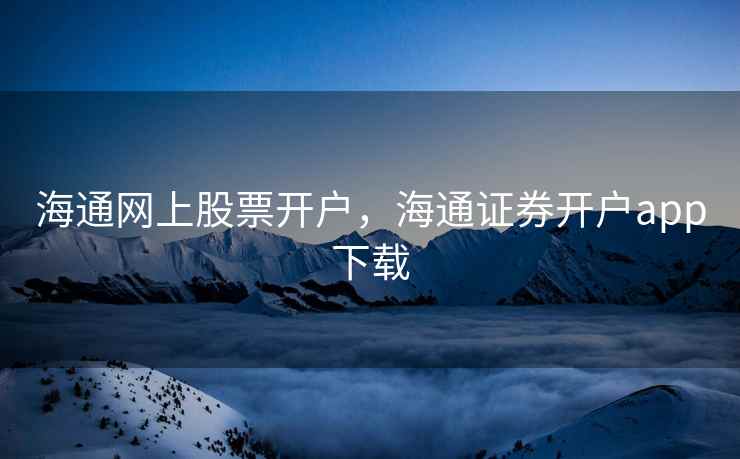 海通网上股票开户，海通证券开户app下载