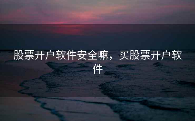 股票开户软件安全嘛，买股票开户软件