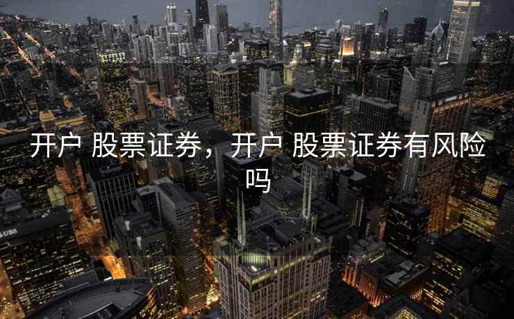 开户 股票证券，开户 股票证券有风险吗