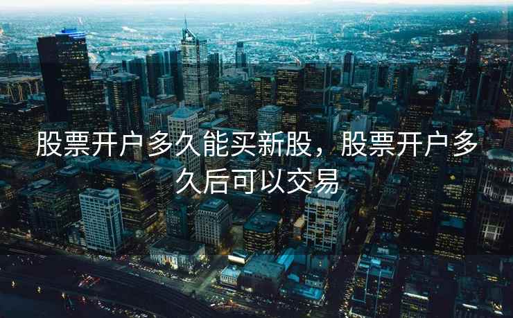股票开户多久能买新股，股票开户多久后可以交易