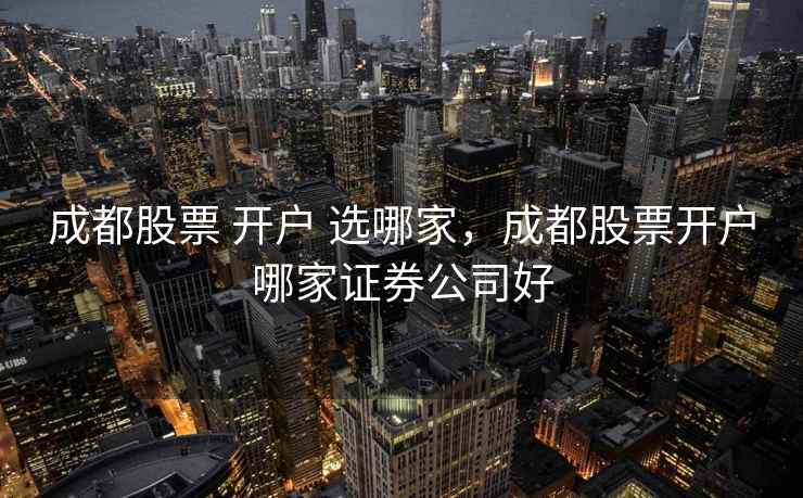 成都股票 开户 选哪家，成都股票开户哪家证券公司好