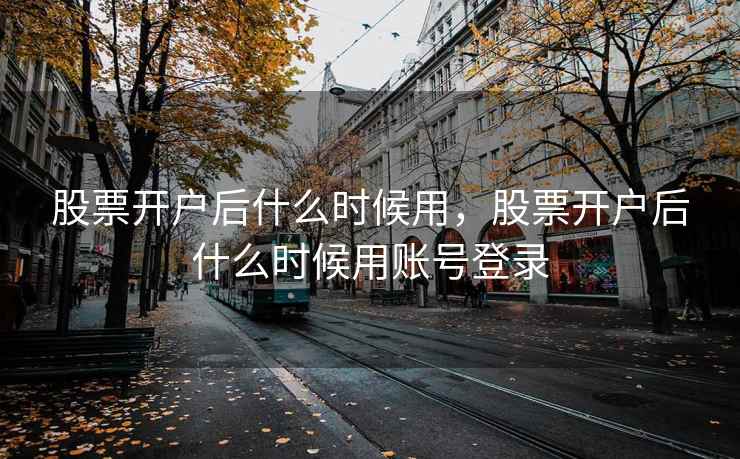 股票开户后什么时候用，股票开户后什么时候用账号登录