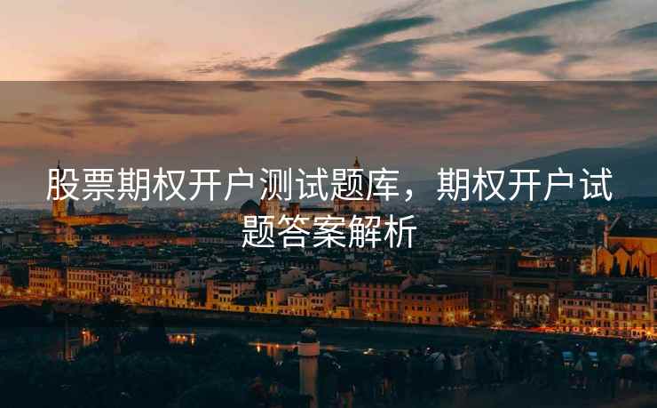 股票期权开户测试题库，期权开户试题答案解析