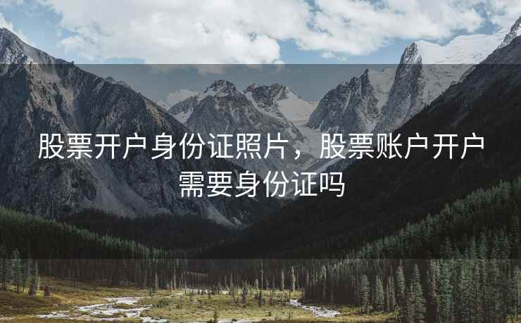 股票开户身份证照片，股票账户开户需要身份证吗