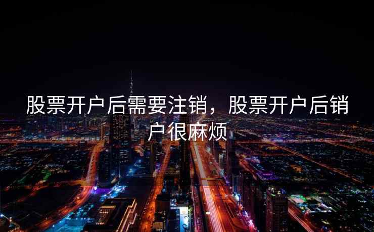 股票开户后需要注销，股票开户后销户很麻烦