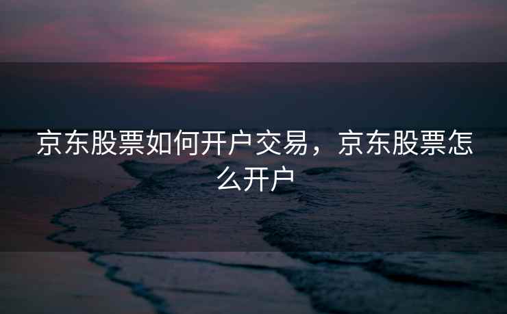 京东股票如何开户交易，京东股票怎么开户