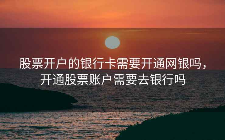 股票开户的银行卡需要开通网银吗，开通股票账户需要去银行吗
