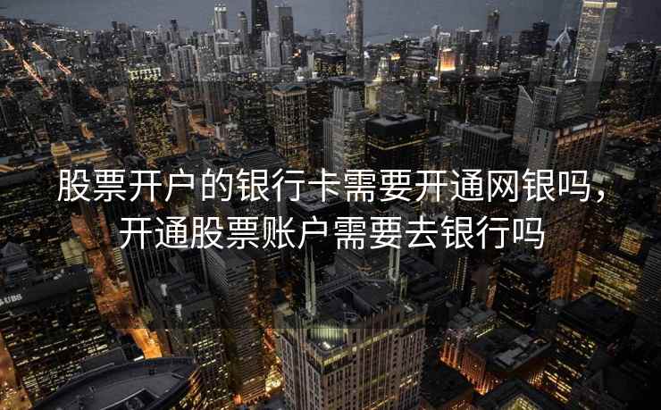 股票开户的银行卡需要开通网银吗，开通股票账户需要去银行吗