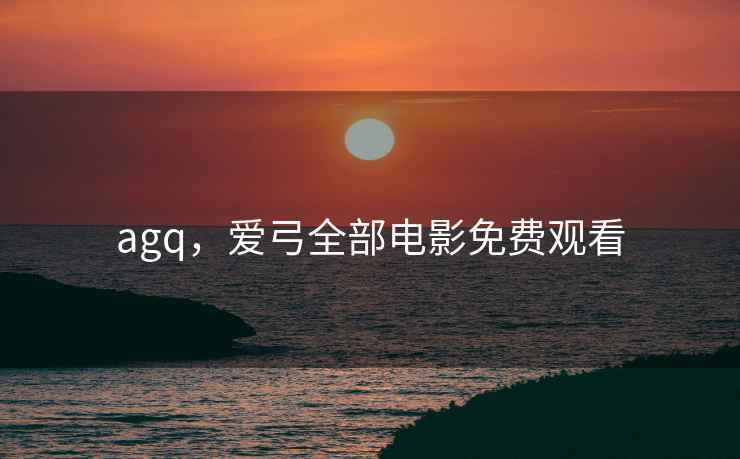 agq，爱弓全部电影免费观看