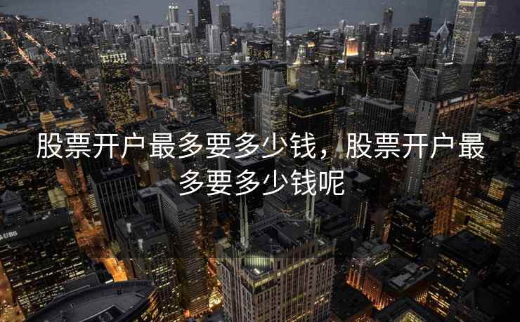 股票开户最多要多少钱，股票开户最多要多少钱呢