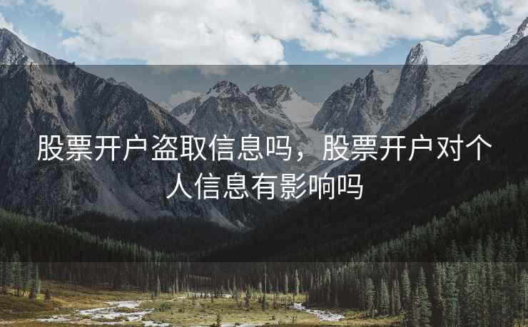 股票开户盗取信息吗，股票开户对个人信息有影响吗