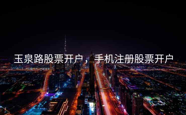 玉泉路股票开户，手机注册股票开户