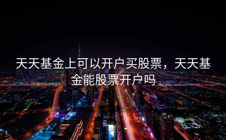 天天基金上可以开户买股票，天天基金能股票开户吗