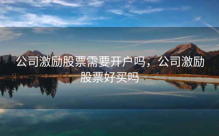 公司激励股票需要开户吗，公司激励股票好买吗