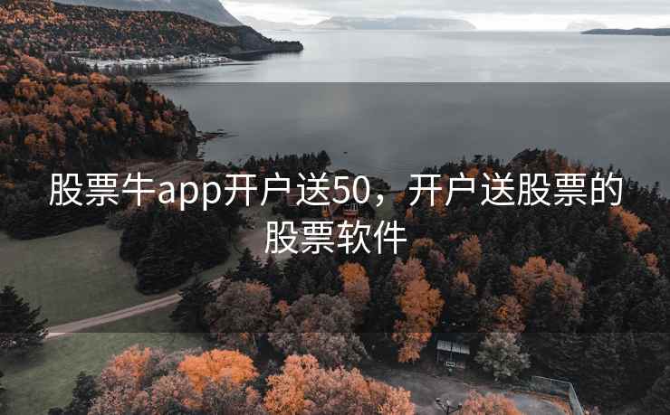 股票牛app开户送50，开户送股票的股票软件