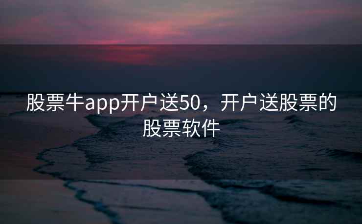 股票牛app开户送50，开户送股票的股票软件