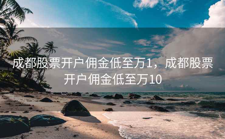 成都股票开户佣金低至万1，成都股票开户佣金低至万10